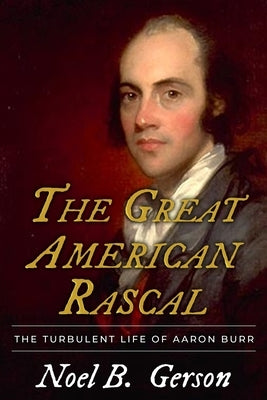 The Great American Rascal: The Turbulent Life of Aaron Burr by Gerson, Noel B.