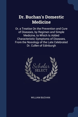 Dr. Buchan's Domestic Medicine: Or, a Treatise On the Prevention and Cure of Diseases, by Regimen and Simple Medicine, to Which Is Added Characteristi by Buchan, William