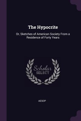 The Hypocrite: Or, Sketches of American Society from a Residence of Forty Years by Aesop