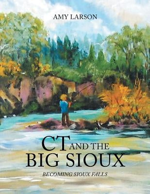 CT and the Big Sioux: Becoming Sioux Falls by Larson, Amy