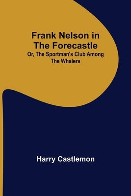 Frank Nelson in the Forecastle Or, The Sportman's Club Among the Whalers by Castlemon, Harry