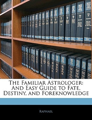 The Familiar Astrologer: And Easy Guide to Fate, Destiny, and Foreknowledge by Raphael