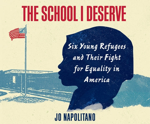 The School I Deserve: Six Young Refugees and Their Fight for Equality in America by Napolitano, Jo