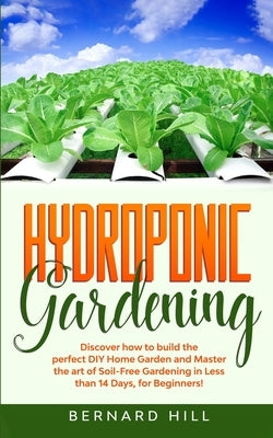 Hydroponic Gardening: Discover how to Build the Perfect DIY Home Garden and Master the art of Soil-Free Gardening in Less than 14 Days, for by Hill, Bernard