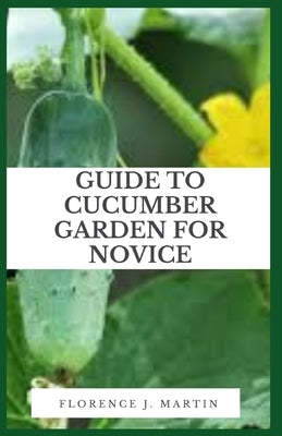 Guide to Cucumber Garden For Novice: Cucumbers are commonly eaten fresh or used in pickling. by Martin, Florence J.