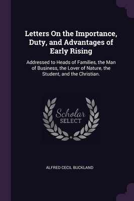 Letters On the Importance, Duty, and Advantages of Early Rising: Addressed to Heads of Families, the Man of Business, the Lover of Nature, the Student by Buckland, Alfred Cecil