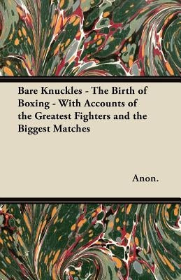 Bare Knuckles - The Birth of Boxing - With Accounts of the Greatest Fighters and the Biggest Matches by Anon