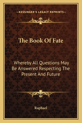 The Book of Fate: Whereby All Questions May Be Answered Respecting the Present and Future by Raphael