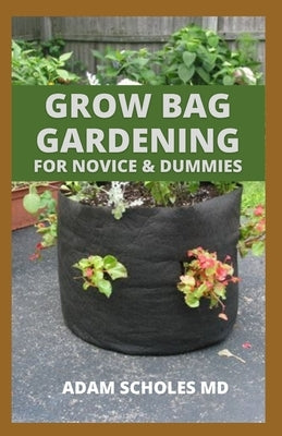 Grow Bag Gardening for Novice & Dummies: The Complete And Essential Guide to Secret Grow Bag Techniques To Maximize Your Result by Scholes, Adam