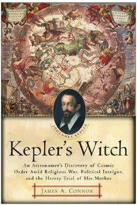 Kepler's Witch: An Astronomer's Discovery of Cosmic Order Amid Religious War, Political Intrigue, and the Heresy Trial of His Mother by Connor, James A.