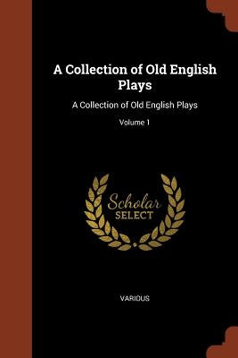 A Collection of Old English Plays: A Collection of Old English Plays; Volume 1 by Various