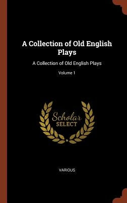 A Collection of Old English Plays: A Collection of Old English Plays; Volume 1 by Various