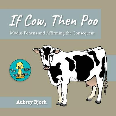 If Cow, Then Poo: Modus Ponens and Affirming the Consequent by Bjork, Aubrey