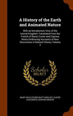 A History of the Earth and Animated Nature: With an Introductory View of the Animal Kingdom Translated from the French of Baron Cuvier and Copious Not by Shelley, Mary Wollstonecraft