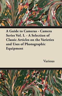 A Guide to Cameras - Camera Series Vol. I. - A Selection of Classic Articles on the Varieties and Uses of Photographic Equipment by Various