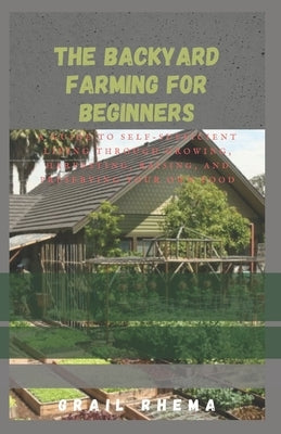 The Backyard Farming For Beginners: A Guide to Self-Sufficient Living Through Growing, Harvesting, Raising, and Preserving Your Own Food by Rhema, Grail