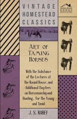 Art of Taming Horses; With the Substance of the Lectures at the Round House, and Additional Chapters on Horsemanship and Hunting, for the Young and Ti by Anon