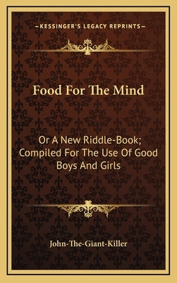 Food for the Mind: Or a New Riddle-Book; Compiled for the Use of Good Boys and Girls by John-The-Giant-Killer