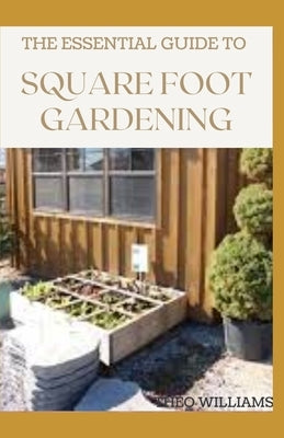 The Essential Guide to Square Foot Gardening: The Absolute Way to Grow More in Less Space by Williams, Theo