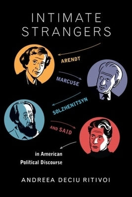 Intimate Strangers: Arendt, Marcuse, Solzhenitsyn, and Said in American Political Discourse by Ritivoi, Andreea