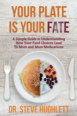 Your Plate Is Your Fate: A Simple Guide to Understanding How Your Food Choices Lead To More and More Medications by Hughlett, Steve L.