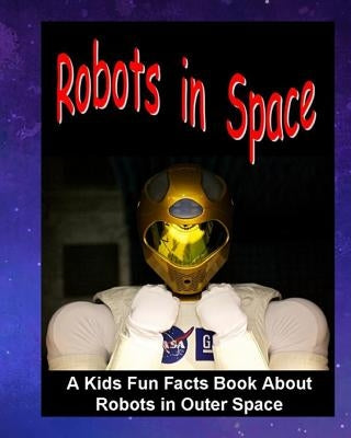 Robots in Space: A Kids Fun Facts Book About Robots in Outer Space: Children's Book About Robots Robotics in Outer Space Stations Astro by Phillips, Dee