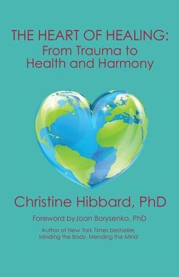 The Heart of Healing: From Trauma to Health and Harmony by Hibbard, Phd Christine