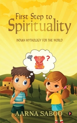 First Step to Spirituality: Indian Mythology For The World by Aarna Saboo