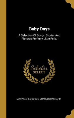 Baby Days: A Selection Of Songs, Stories And Pictures For Very Little Folks by Dodge, Mary Mapes