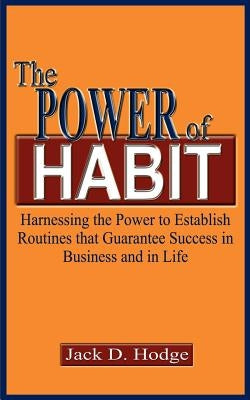 The Power of Habit: Harnessing the Power to Establish Routines That Guarantee Success in Business and in Life by Hodge, Jack D.