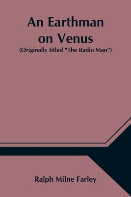 An Earthman on Venus (Originally titled The Radio Man) by Milne Farley, Ralph