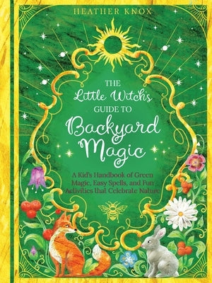 The Little Witch's Guide to Backyard Magic: A Kid's Handbook of Green Magic, Easy Spells, and Fun Activities That Celebrate Nature by Knox, Heather