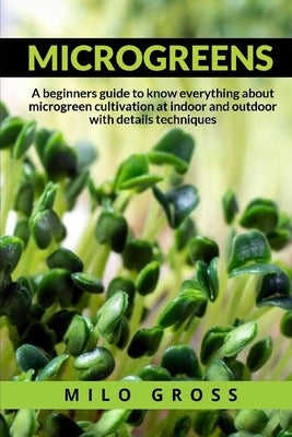 Microgreens: : A beginners guide to know everything about microgreen cultivation at indoor and outdoor with details techniques by Gross, Milo