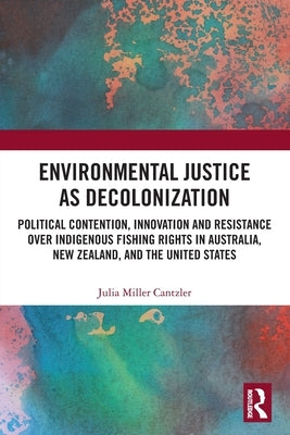 Environmental Justice as Decolonization: Political Contention, Innovation and Resistance Over Indigenous Fishing Rights in Australia, New Zealand, and by Cantzler, Julia Miller