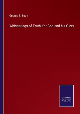 Whisperings of Truth, for God and his Glory by Scott, George B.