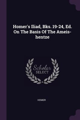 Homer's Iliad, Bks. 19-24, Ed. on the Basis of the Ameis-Hentze by Homer