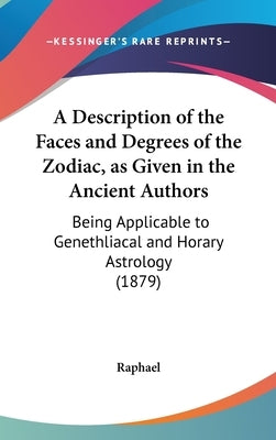 A Description of the Faces and Degrees of the Zodiac, as Given in the Ancient Authors: Being Applicable to Genethliacal and Horary Astrology (1879) by Raphael