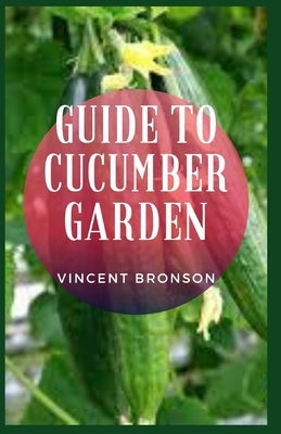 Guide to Cucumber Garden: Cucumber plants are one of the standards and most loved plants to grow for many gardeners by Bronson, Vincent