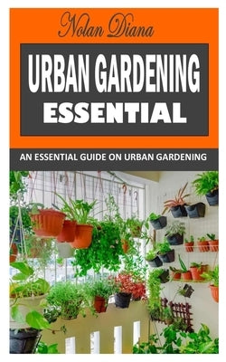 Urban Gardening Essential: An Essential Guide on Urban Gardening by Diana, Nolan