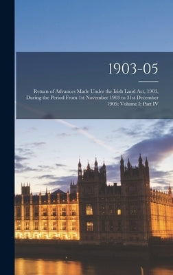 1903-05: Return of Advances Made Under the Irish Land Act, 1903, During the Period From 1st November 1903 to 31st December 1905 by Anonymous