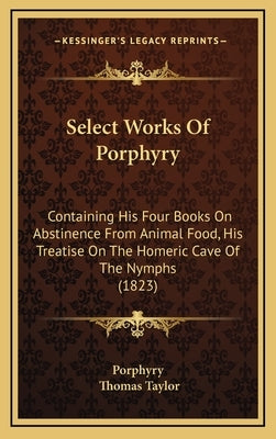 Select Works of Porphyry: Containing His Four Books on Abstinence from Animal Food, His Treatise on the Homeric Cave of the Nymphs (1823) by Porphyry