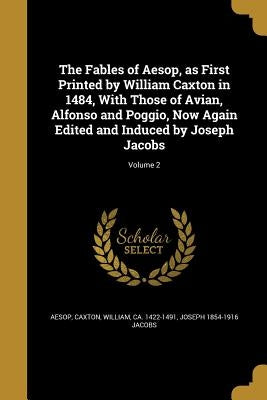 The Fables of Aesop, as First Printed by William Caxton in 1484, With Those of Avian, Alfonso and Poggio, Now Again Edited and Induced by Joseph Jacob by Aesop