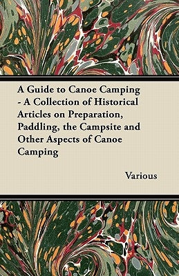 A Guide to Canoe Camping - A Collection of Historical Articles on Preparation, Paddling, the Campsite and Other Aspects of Canoe Camping by Various