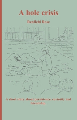 A hole crisis: A short story about persistence, curiosity and friendship. by Rose, Renfield