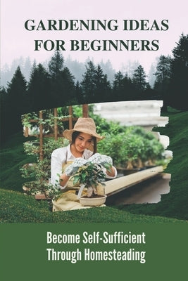 Gardening Ideas For Beginners: Become Self-Sufficient Through Homesteading: Gardening For Beginners by Marcos, Madelene