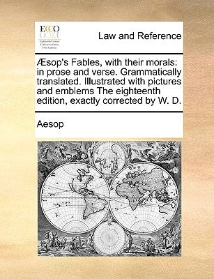 Sop's Fables, with Their Morals: In Prose and Verse. Grammatically Translated. Illustrated with Pictures and Emblems the Eighteenth Edition, Exactly C by Aesop