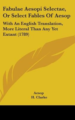 Fabulae Aesopi Selectae, Or Select Fables Of Aesop: With An English Translation, More Literal Than Any Yet Extant (1789) by Aesop