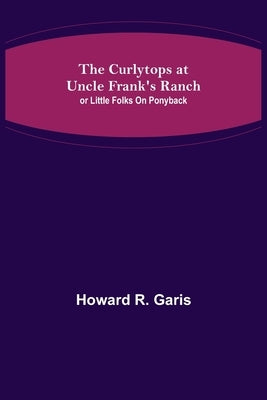 The Curlytops at Uncle Frank's Ranch; or Little Folks on Ponyback by R. Garis, Howard