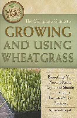 The Complete Guide to Growing and Using Wheatgrass: Everything You Need to Know Explained Simply, Including Easy-to-Make Recipes by Degraff, Loraine