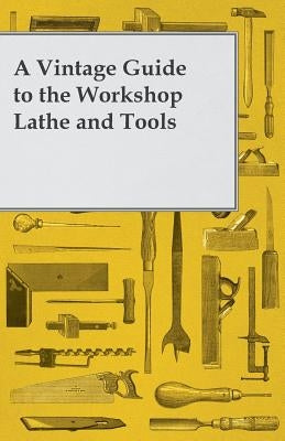 A Vintage Guide to the Workshop Lathe and Tools by Anon